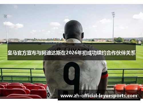 皇马官方宣布与阿迪达斯在2026年初成功续约合作伙伴关系 皇马官方宣布与阿迪达斯在2026年初成功续约合作伙伴关系