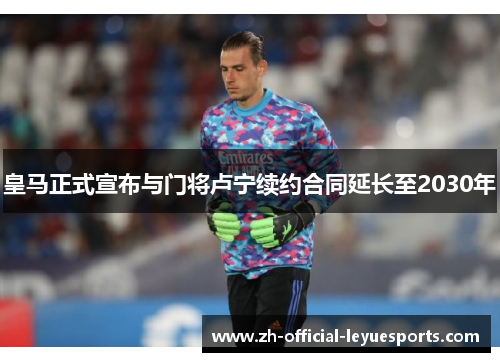 皇马正式宣布与门将卢宁续约合同延长至2030年