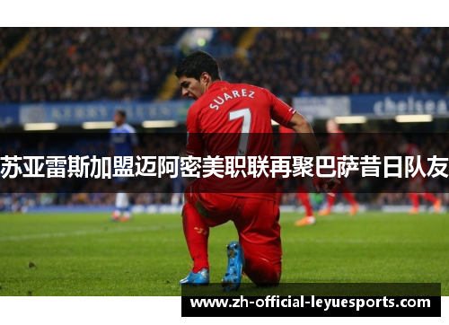 苏亚雷斯加盟迈阿密美职联再聚巴萨昔日队友