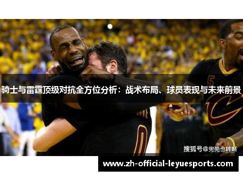 骑士与雷霆顶级对抗全方位分析：战术布局、球员表现与未来前景