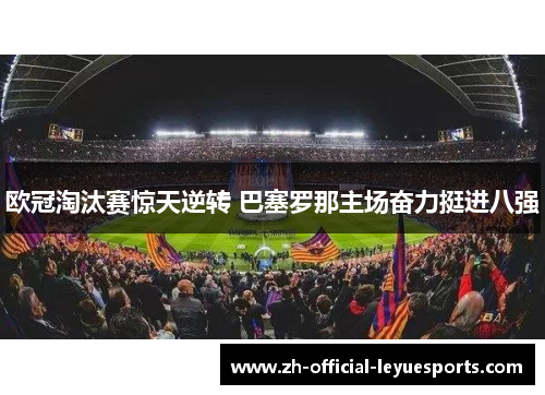 欧冠淘汰赛惊天逆转 巴塞罗那主场奋力挺进八强 欧冠淘汰赛惊天逆转 巴塞罗那主场奋力挺进八强