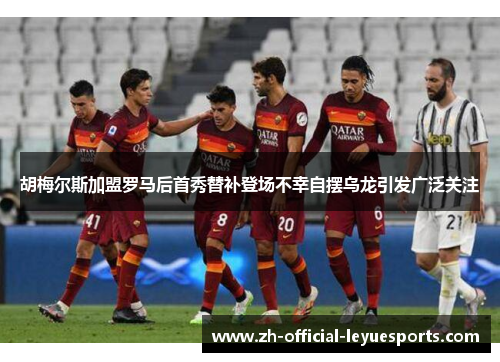 胡梅尔斯加盟罗马后首秀替补登场不幸自摆乌龙引发广泛关注