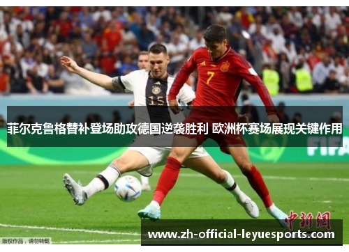 菲尔克鲁格替补登场助攻德国逆袭胜利 欧洲杯赛场展现关键作用