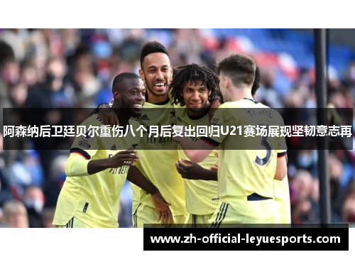 阿森纳后卫廷贝尔重伤八个月后复出回归U21赛场展现坚韧意志再