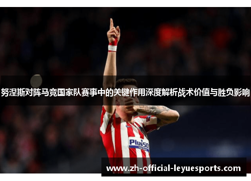 努涅斯对阵马竞国家队赛事中的关键作用深度解析战术价值与胜负影响 努涅斯对阵马竞国家队赛事中的关键作用深度解析战术价值与胜负影响