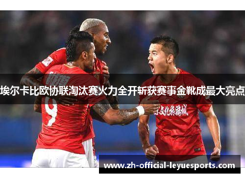 埃尔卡比欧协联淘汰赛火力全开斩获赛事金靴成最大亮点