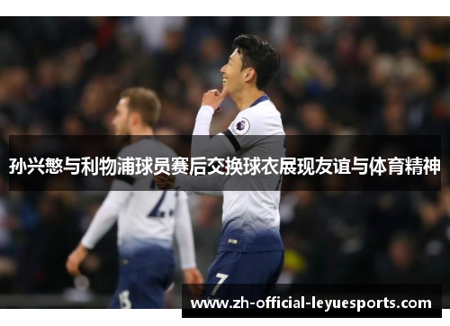 孙兴慜与利物浦球员赛后交换球衣展现友谊与体育精神