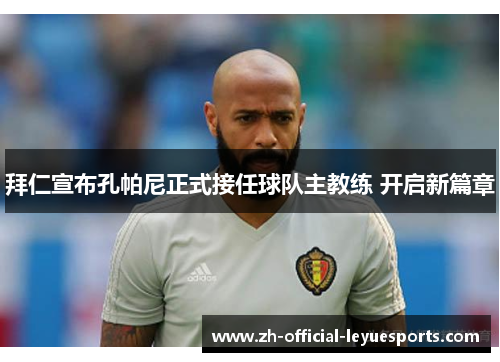 拜仁宣布孔帕尼正式接任球队主教练 开启新篇章 拜仁宣布孔帕尼正式接任球队主教练 开启新篇章
